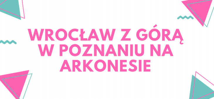 WROCŁAW Z GÓRĄ W POZNANIU NA ARKONESIE / VROCLAVO KUN GÓRA EN POZNANO DUM ARKONES