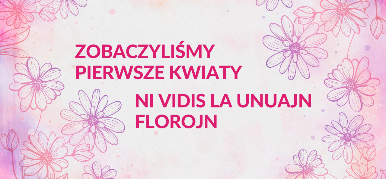ZOBACZYLIŚMY PIERWSZE KWIATY /  NI VIDIS LA UNUAJN FLOROJN