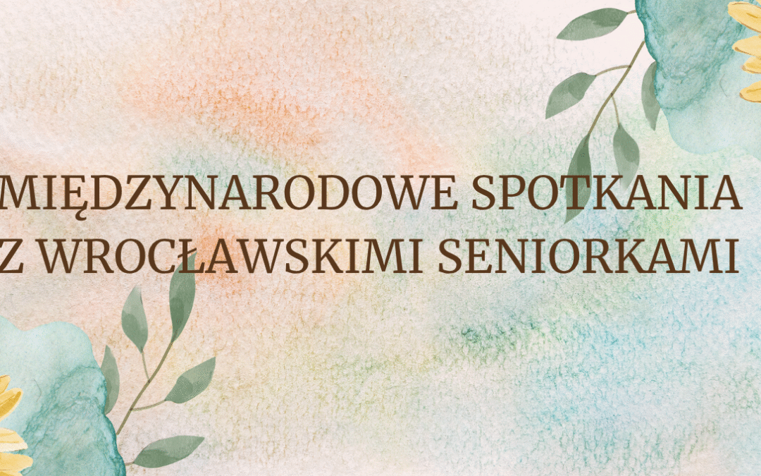 MIĘDZYNARODOWE SPOTKANIA Z WROCŁAWSKIMI SENIORKAMI